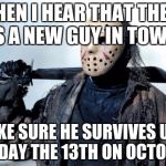 JASON | WHEN I HEAR THAT THERE IS A NEW GUY IN TOWN, I MAKE SURE HE SURVIVES UNTIL FRIDAY THE 13TH ON OCTOBER | image tagged in jason | made w/ Imgflip meme maker