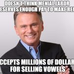 WOF Pat | DOESN'T THINK MENIAL LABOR DESERVES ENOUGH PAY TO MAKE RENT; ACCEPTS MILLIONS OF DOLLARS FOR SELLING VOWELS | image tagged in wof pat | made w/ Imgflip meme maker