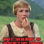 Julie Andrews confused | WAS IT, "DO RA MEME",  OR "DO RA ME"?  SHIT, I FORGOT! | image tagged in julie andrews confused | made w/ Imgflip meme maker