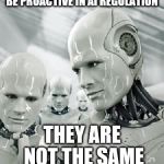 Robots | BE PROACTIVE IN AI REGULATION; THEY ARE NOT THE SAME | image tagged in robots | made w/ Imgflip meme maker
