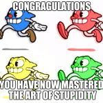 le art of stupidity | CONGRAGULATIONS; YOU HAVE NOW MASTERED THE ART OF STUPIDITY | image tagged in le art of stupidity | made w/ Imgflip meme maker