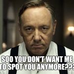 Kevin Spacey | SOO YOU DON'T WANT ME TO SPOT YOU ANYMORE??? | image tagged in kevin spacey | made w/ Imgflip meme maker