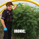 WEEED | IRONIC, | image tagged in police weed cannabis stoned,scumbag | made w/ Imgflip meme maker