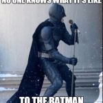 The Batman | NO ONE KNOWS WHAT IT'S LIKE; TO THE BATMAN | image tagged in singing batman,batman,memes | made w/ Imgflip meme maker