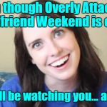 I Just Want To say "Thank You" To All The Users Who Took Part In The "OAG Weekend" Event! The Submissions Were Funny & Awesome ツ | Even though Overly Attached Girlfriend Weekend is over; I'll still be watching you... always | image tagged in overly obsessed girlfriend,memes,overly attached girlfriend weekend,thank you,socrates,imgflip users | made w/ Imgflip meme maker
