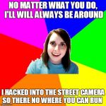 Overly Attached Girlfriend Meme Background | NO MATTER WHAT YOU DO, I'LL WILL ALWAYS BE AROUND; I HACKED INTO THE STREET CAMERA SO THERE NO WHERE YOU CAN RUN | image tagged in overly attached girlfriend meme background | made w/ Imgflip meme maker