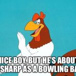 Foghorn Leghorn | NICE BOY, BUT HE’S ABOUT AS SHARP AS A BOWLING BALL! | image tagged in foghorn leghorn | made w/ Imgflip meme maker