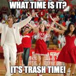 High School Musical | WHAT TIME IS IT? IT'S TRASH TIME! | image tagged in high school musical | made w/ Imgflip meme maker