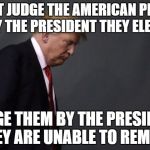 We all make mistakes, its how we fix them that matters. | DON'T JUDGE THE AMERICAN PEOPLE BY THE PRESIDENT THEY ELECT; JUDGE THEM BY THE PRESIDENT THEY ARE UNABLE TO REMOVE | image tagged in sad trump | made w/ Imgflip meme maker