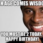 Black Man Smiling | WITH AGE COMES WISDOM... YOU MUST BE 2 TODAY.  HAPPY BIRTHDAY! | image tagged in black man smiling | made w/ Imgflip meme maker