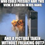 Never forget 9/11 | WHO COULD POSSIBLY HAVE THIS VIEW, A CAMERA IN HIS HAND, AND A PICTURE TAKEN WITHOUT FREAKING OUT? | image tagged in never forget 9/11 | made w/ Imgflip meme maker