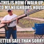 Big gun | THIS IS HOW I WALK UP TO MY NEIGHBORS HOUSE. BETTER SAFE THAN SORRY!! | image tagged in big gun | made w/ Imgflip meme maker