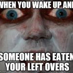 Scary facee | WHEN YOU WAKE UP AND; SOMEONE HAS EATEN YOUR LEFT OVERS | image tagged in scary facee | made w/ Imgflip meme maker