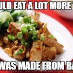 tofu before bacon | I WOULD EAT A LOT MORE TOFU; IF IT WAS MADE FROM BACON | image tagged in tofu,bacon,funny,memes,funny memes | made w/ Imgflip meme maker