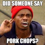 did someone say chappelle | DID SOMEONE SAY; PORK CHOPS? | image tagged in did someone say chappelle | made w/ Imgflip meme maker