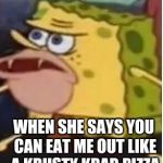 spogebob | WHEN SHE SAYS YOU CAN EAT ME OUT LIKE A KRUSTY KRAB PIZZA | image tagged in spogebob | made w/ Imgflip meme maker