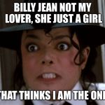Scared Micheal Jackson | BILLY JEAN NOT MY LOVER, SHE JUST A GIRL; THAT THINKS I AM THE ONE. | image tagged in scared micheal jackson | made w/ Imgflip meme maker