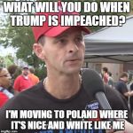 Trump supporter | WHAT WILL YOU DO WHEN TRUMP IS IMPEACHED? I'M MOVING TO POLAND WHERE IT'S NICE AND WHITE LIKE ME | image tagged in trump supporter | made w/ Imgflip meme maker