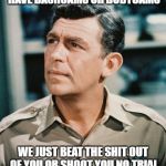 Good Cop Andy Griffith | IN MY DAY WE DIDN'T HAVE DASHCAMS OR BODYCAMS; WE JUST BEAT THE SHIT OUT OF YOU OR SHOOT YOU NO TRIAL NO JAIL TIME KINDA LIKE NOW | image tagged in good cop andy griffith | made w/ Imgflip meme maker