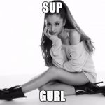 Ariana Grande | SUP; GURL | image tagged in ariana grande | made w/ Imgflip meme maker
