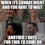 the walking dead | WHEN ITS SUNDAY NIGHT AND YOU HAVE TO WAIT; ANOTHER 7 DAYS FOR TWD TO COME ON | image tagged in the walking dead | made w/ Imgflip meme maker