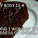 Chocolate Cake | MY BODY IS A TEMPLE. AND I WORSHIP THE GODDESS OF CHOCOLATE. | image tagged in chocolate cake | made w/ Imgflip meme maker