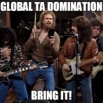 more cowbell | GLOBAL TA DOMINATION; BRING IT! | image tagged in more cowbell | made w/ Imgflip meme maker