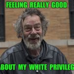 Happy homeless guy | FEELING  REALLY  GOOD; ABOUT  MY  WHITE  PRIVILEGE | image tagged in happy homeless,white privilege,homeless | made w/ Imgflip meme maker