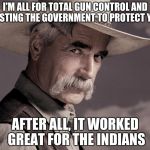 Sam Elliott 17 | I'M ALL FOR TOTAL GUN CONTROL AND TRUSTING THE GOVERNMENT TO PROTECT YOU... AFTER ALL, IT WORKED GREAT FOR THE INDIANS | image tagged in sam elliott 17 | made w/ Imgflip meme maker