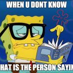 Spongebob nerd | WHEN U DONT KNOW; WHAT IS THE PERSON SAYING | image tagged in spongebob nerd | made w/ Imgflip meme maker