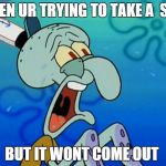 Squidward | WHEN UR TRYING TO TAKE A  SHIT; BUT IT WONT COME OUT | image tagged in squidward | made w/ Imgflip meme maker
