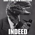 indeed raptor | WHEN SOMEONE STARTS TALKING ABOUT A GAME YOU'VE NEVER PLAYED | image tagged in indeed raptor | made w/ Imgflip meme maker