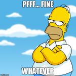 Homer Simpson Pff... Fine, Whatever Annoyed Meme | PFFF... FINE; WHATEVER | image tagged in homer simpson arms crossed annoyed,fine,whatever,simpsons,clouds,annoyed | made w/ Imgflip meme maker
