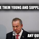 Roy Moore Questions | I LIKE THEM YOUNG AND SUPPLE.. ANY QUESTIONS? | image tagged in roy moore questions | made w/ Imgflip meme maker