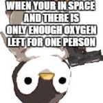 gun penguin | WHEN YOUR IN SPACE AND THERE IS ONLY ENOUGH OXYGEN LEFT FOR ONE PERSON | image tagged in gun penguin | made w/ Imgflip meme maker