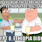 Got you! | DID YOU HEAR THE SCORE IN THE EGYPT X ETHIOPIA FOOTBALL GAME? EGYPT 8, ETHIOPIA DIDN'T. | image tagged in teaching peter sarcasm,football,irony,dark humor,memes,mymemesareterrible | made w/ Imgflip meme maker