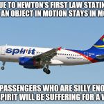 Spirit Airlines explains Newton’s First Law | DUE TO NEWTON'S FIRST LAW STATING THAT AN OBJECT IN MOTION STAYS IN MOTION; THE PASSENGERS WHO ARE SILLY ENOUGH FLY SPIRIT WILL BE SUFFERING FOR A WHILE | image tagged in spirit airlines,memes,funny memes,sir isaac newton,funny | made w/ Imgflip meme maker