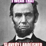 Abraham Lincoln | A TOP HAT I WEAR THAT; SLAVERY I ABOLISHED THAT | image tagged in abraham lincoln | made w/ Imgflip meme maker