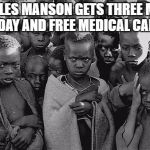 poor children | CHARLES MANSON GETS THREE MEALS A DAY AND FREE MEDICAL CARE. | image tagged in poor children | made w/ Imgflip meme maker
