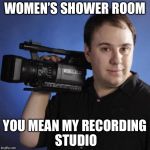 Creepy camera guy | WOMEN’S SHOWER ROOM YOU MEAN MY RECORDING STUDIO | image tagged in creepy camera guy | made w/ Imgflip meme maker