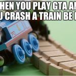 Thomas the Train | WHEN YOU PLAY GTA AND YOU CRASH A TRAIN BE LIKE | image tagged in thomas the train | made w/ Imgflip meme maker