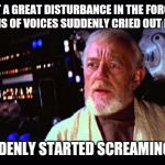 obi wan million voices | I FELT A GREAT DISTURBANCE IN THE FORCE AS IF MILLIONS OF VOICES SUDDENLY CRIED OUT IN TERROR; AND SUDDENLY STARTED SCREAMING LOUDER | image tagged in obi wan million voices | made w/ Imgflip meme maker