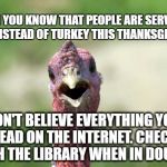 Turkey | "DID YOU KNOW THAT PEOPLE ARE SERVING TOFU INSTEAD OF TURKEY THIS THANKSGIVING?"; DON'T BELIEVE EVERYTHING YOU READ ON THE INTERNET. CHECK WITH THE LIBRARY WHEN IN DOUBT! | image tagged in turkey | made w/ Imgflip meme maker