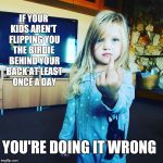 Fliipin the birdie | IF YOUR KIDS AREN'T
 FLIPPING YOU THE BIRDIE
 BEHIND YOUR BACK AT LEAST ONCE A DAY; YOU'RE DOING IT WRONG | image tagged in fliipin the birdie | made w/ Imgflip meme maker