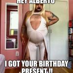 Nasty Girl | HEY ALBERTO; I GOT YOUR BIRTHDAY PRESENT !! | image tagged in nasty girl | made w/ Imgflip meme maker
