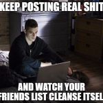 Keep Posting Real Sh*t... | KEEP POSTING REAL SHIT; AND WATCH YOUR; FRIENDS LIST CLEANSE ITSELF | image tagged in mr robot,memes,real shit,truth,follower,friends list | made w/ Imgflip meme maker