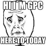 Okay Guy Rage Face | HI I´M GPC; HERE TO TODAY | image tagged in memes,okay guy rage face | made w/ Imgflip meme maker
