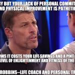 tony robbins is bullshit | I'M SORRY BUT YOUR LACK OF PERSONAL COMMITMENT TO SPIRITUAL AND PHYSICAL IMPROVEMENT IS PATHETIC, LITTLE MAN; EVERYONE KNOWS IT COSTS YOUR LIFE SAVINGS AND A PINT OF YOUR BLOOD TO REACH MY LEVEL OF ENLIGHTENMENT AND FITNESS OF THE MIND AND BODY; TONY ROBBINS--LIFE COACH AND PERSONAL TRAINER | image tagged in tony robbins is bullshit | made w/ Imgflip meme maker