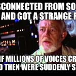 Disturbance in the Force | I DISCONNECTED FROM SOCIAL MEDIA AND GOT A STRANGE FEELING; AS IF MILLIONS OF VOICES CRIED OUT AND THEN WERE SUDDENLY SILENCED | image tagged in disturbance in the force | made w/ Imgflip meme maker