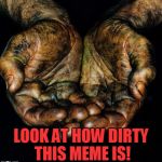 Dirty hands | LOOK AT HOW DIRTY THIS MEME IS! | image tagged in nsfw weekend,dirty,meme | made w/ Imgflip meme maker